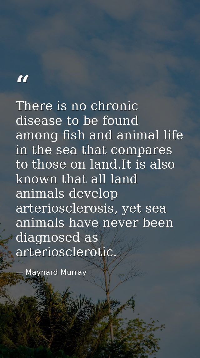 There is no chronic disease to be found among fish and animal life in the sea that compares to those on land.It is also  — Maynard Murray