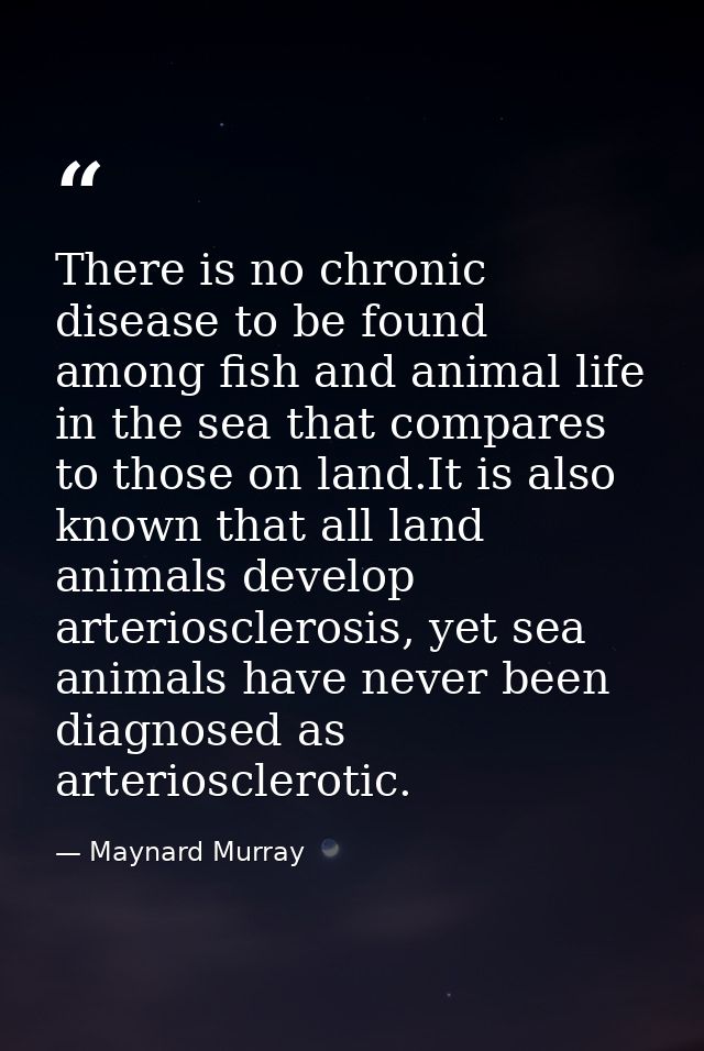 There is no chronic disease to be found among fish and animal life in the sea that compares to those on land.It is also  — Maynard Murray