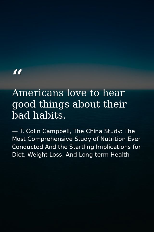 Americans love to hear good things about their bad habits. — T. Colin Campbell, The China Study: The Most Comprehensive Study of Nutrition Ever Conducted And the Startling Implications for Diet, Weight Loss, And Long-term Health