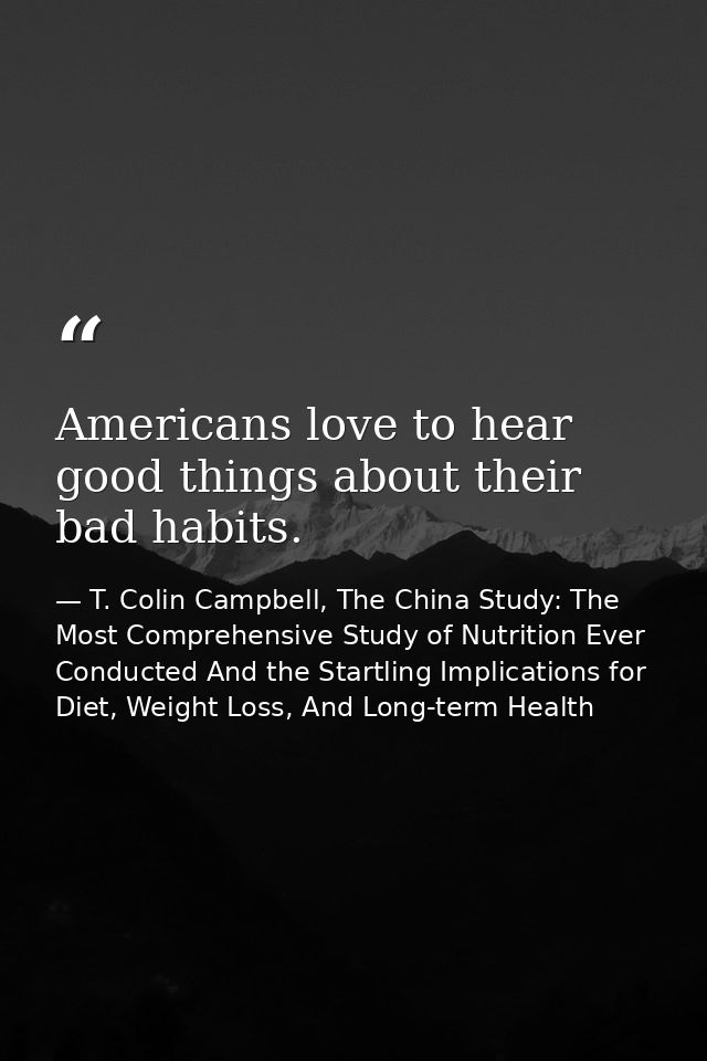 Americans love to hear good things about their bad habits. — T. Colin Campbell, The China Study: The Most Comprehensive Study of Nutrition Ever Conducted And the Startling Implications for Diet, Weight Loss, And Long-term Health