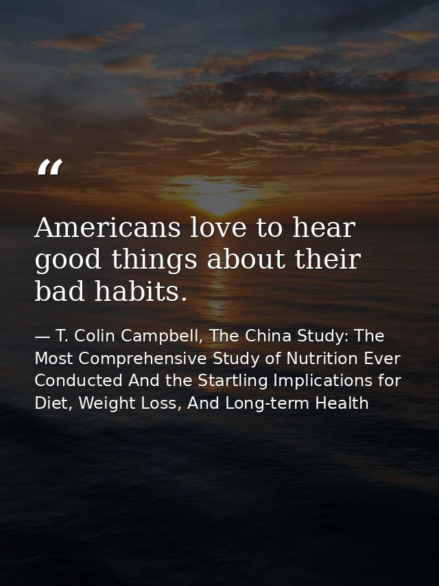 Americans love to hear good things about their bad habits. — T. Colin Campbell, The China Study: The Most Comprehensive Study of Nutrition Ever Conducted And the Startling Implications for Diet, Weight Loss, And Long-term Health