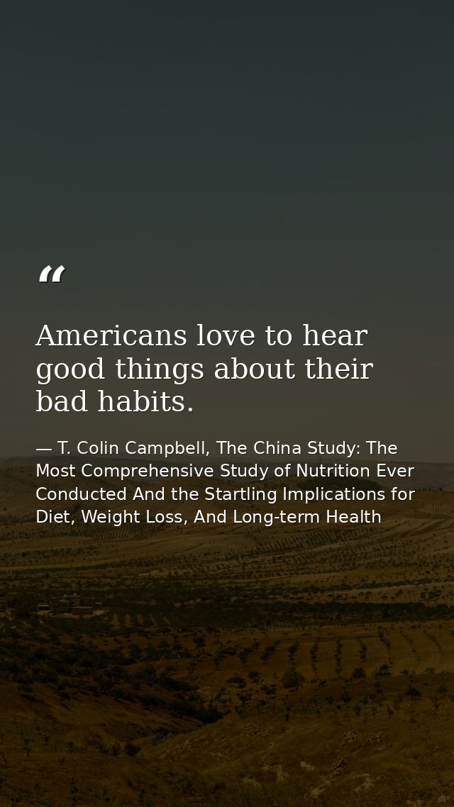 Americans love to hear good things about their bad habits. — T. Colin Campbell, The China Study: The Most Comprehensive Study of Nutrition Ever Conducted And the Startling Implications for Diet, Weight Loss, And Long-term Health