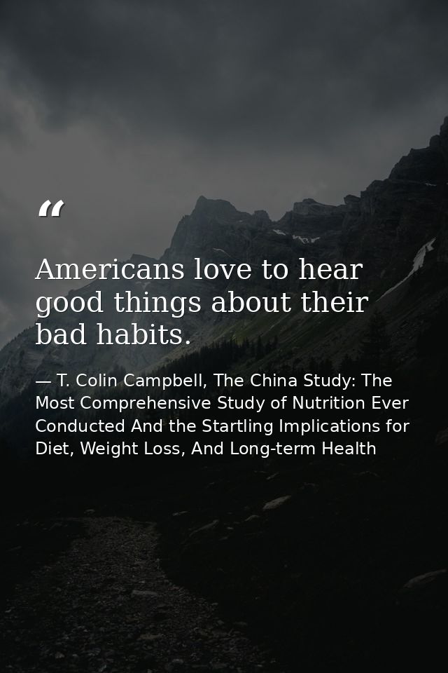 Americans love to hear good things about their bad habits. — T. Colin Campbell, The China Study: The Most Comprehensive Study of Nutrition Ever Conducted And the Startling Implications for Diet, Weight Loss, And Long-term Health