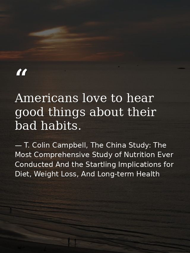 Americans love to hear good things about their bad habits. — T. Colin Campbell, The China Study: The Most Comprehensive Study of Nutrition Ever Conducted And the Startling Implications for Diet, Weight Loss, And Long-term Health