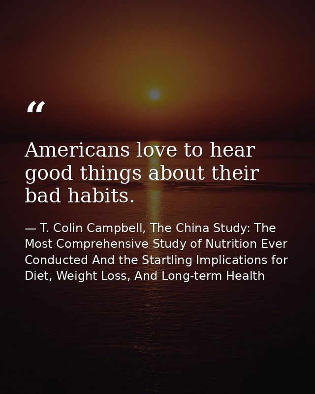 Americans love to hear good things about their bad habits. — T. Colin Campbell, The China Study: The Most Comprehensive Study of Nutrition Ever Conducted And the Startling Implications for Diet, Weight Loss, And Long-term Health