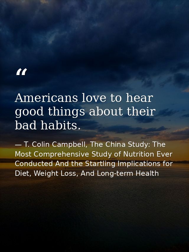 Americans love to hear good things about their bad habits. — T. Colin Campbell, The China Study: The Most Comprehensive Study of Nutrition Ever Conducted And the Startling Implications for Diet, Weight Loss, And Long-term Health