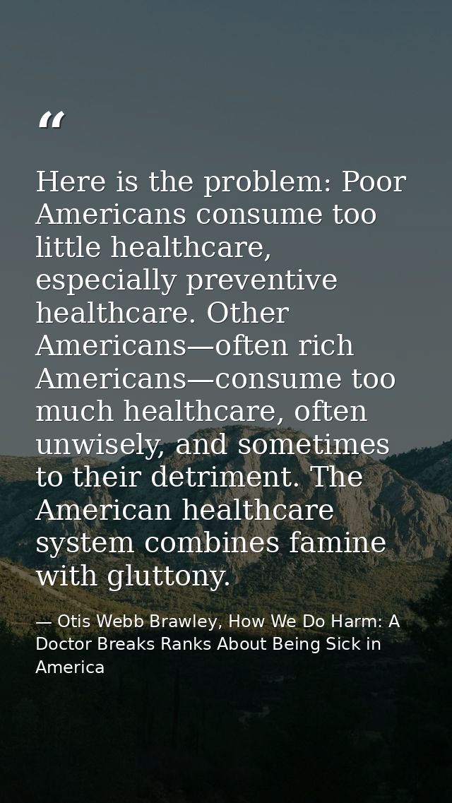 Here is the problem: Poor Americans consume too little healthcare, especially preventive healthcare. Other Americans—oft — Otis Webb Brawley, How We Do Harm: A Doctor Breaks Ranks About Being Sick in America