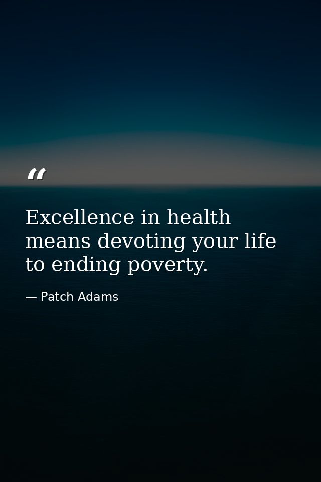Excellence in health means devoting your life to ending poverty. — Patch Adams