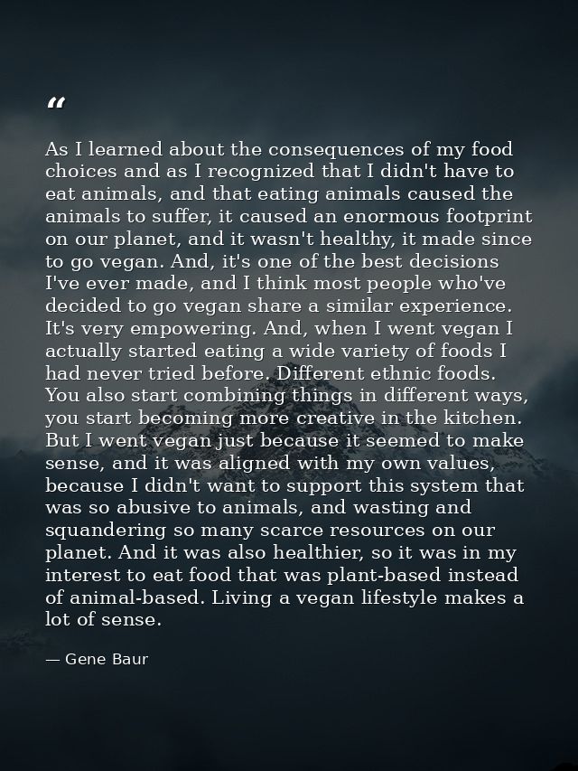As I learned about the consequences of my food choices and as I recognized that I didn't have to eat animals, and that e — Gene Baur