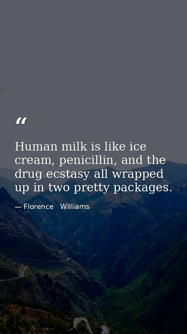 Human milk is like ice cream, penicillin, and the drug ecstasy all wrapped up in two pretty packages. — Florence   Williams