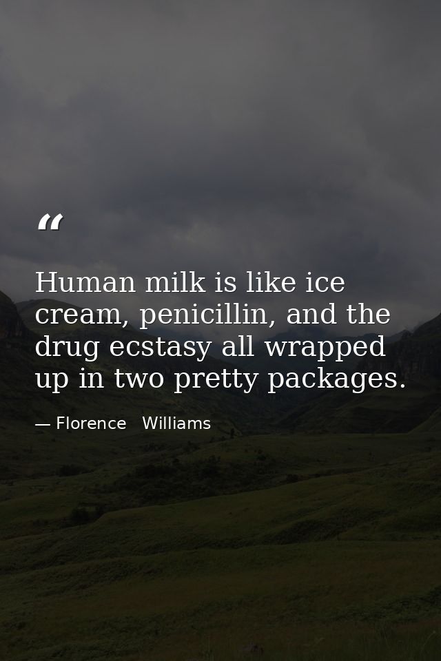 Human milk is like ice cream, penicillin, and the drug ecstasy all wrapped up in two pretty packages. — Florence   Williams