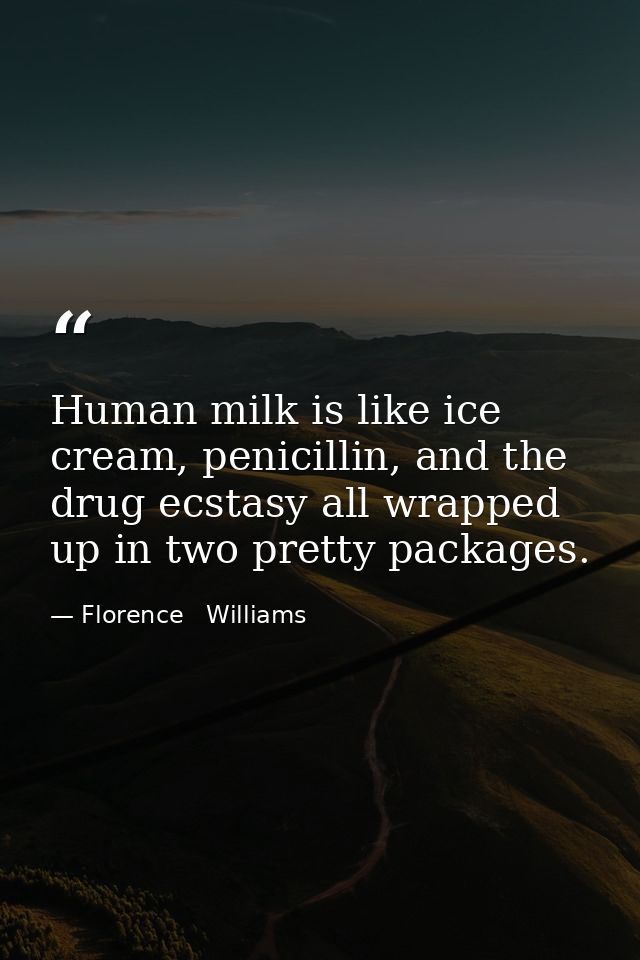 Human milk is like ice cream, penicillin, and the drug ecstasy all wrapped up in two pretty packages. — Florence   Williams
