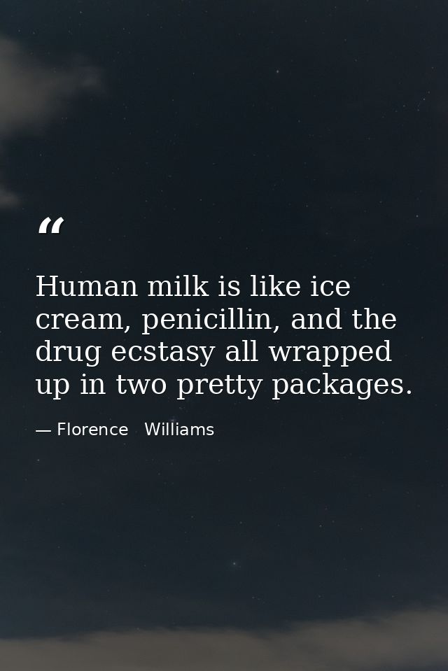 Human milk is like ice cream, penicillin, and the drug ecstasy all wrapped up in two pretty packages. — Florence   Williams