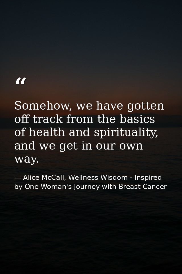 Somehow, we have gotten off track from the basics of health and spirituality, and we get in our own way. — Alice McCall, Wellness Wisdom - Inspired by One Woman's Journey with Breast Cancer