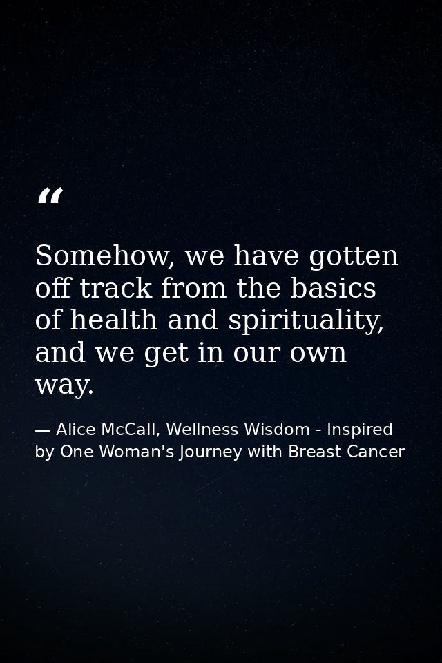 Somehow, we have gotten off track from the basics of health and spirituality, and we get in our own way. — Alice McCall, Wellness Wisdom - Inspired by One Woman's Journey with Breast Cancer