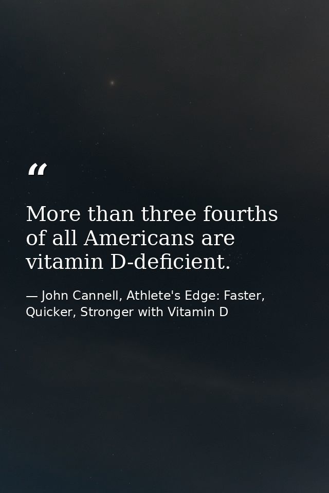 More than three fourths of all Americans are vitamin D-deficient. — John Cannell, Athlete's Edge: Faster, Quicker, Stronger with Vitamin D