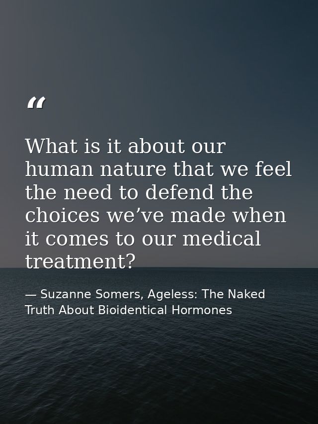 What is it about our human nature that we feel the need to defend the choices we’ve made when it comes to our medical tr — Suzanne Somers, Ageless: The Naked Truth About Bioidentical Hormones