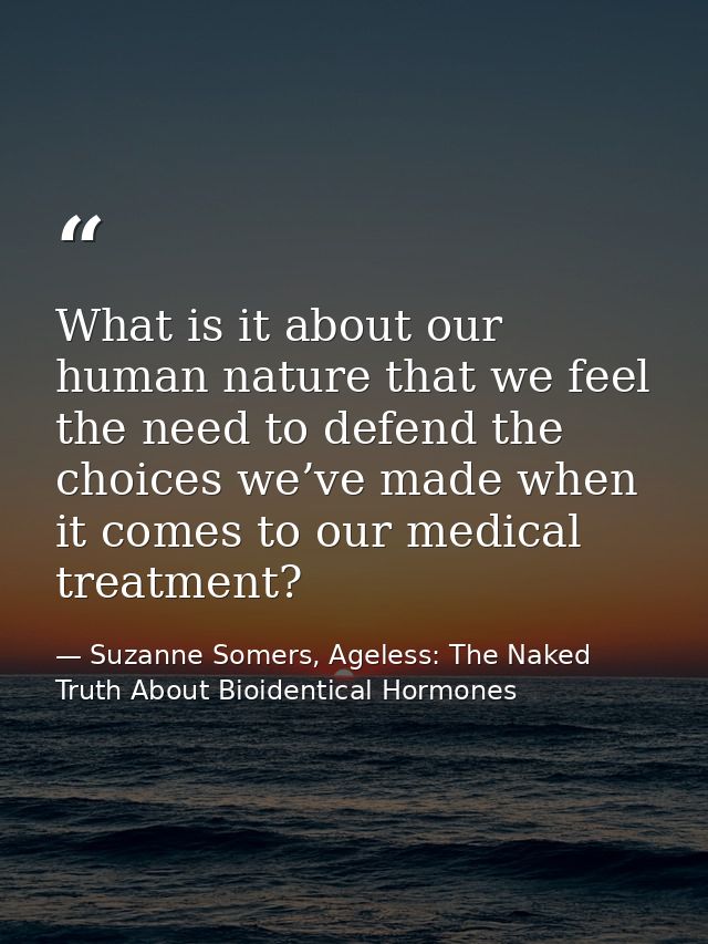 What is it about our human nature that we feel the need to defend the choices we’ve made when it comes to our medical tr — Suzanne Somers, Ageless: The Naked Truth About Bioidentical Hormones