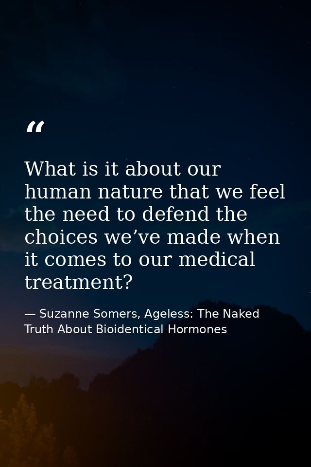 What is it about our human nature that we feel the need to defend the choices we’ve made when it comes to our medical tr — Suzanne Somers, Ageless: The Naked Truth About Bioidentical Hormones