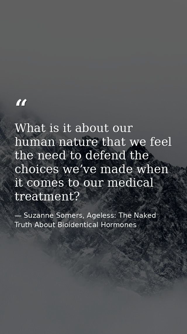 What is it about our human nature that we feel the need to defend the choices we’ve made when it comes to our medical tr — Suzanne Somers, Ageless: The Naked Truth About Bioidentical Hormones