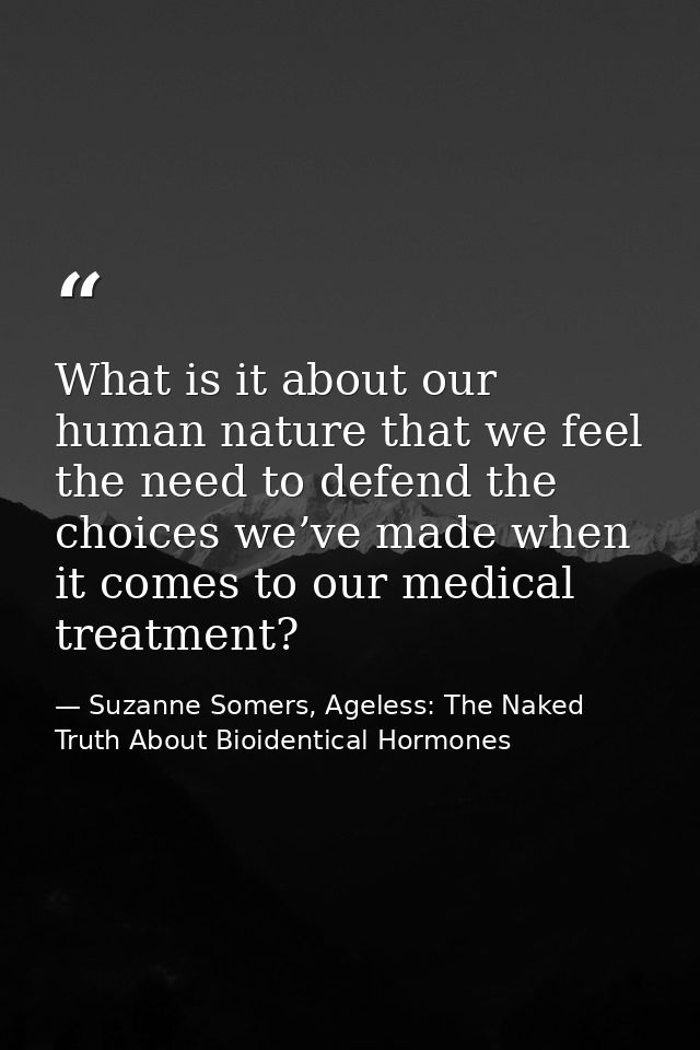 What is it about our human nature that we feel the need to defend the choices we’ve made when it comes to our medical tr — Suzanne Somers, Ageless: The Naked Truth About Bioidentical Hormones