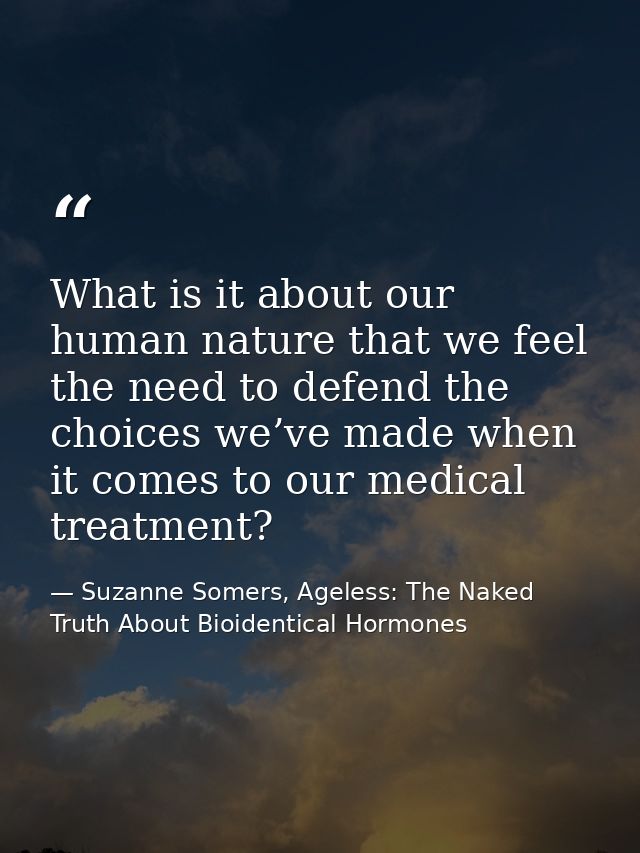 What is it about our human nature that we feel the need to defend the choices we’ve made when it comes to our medical tr — Suzanne Somers, Ageless: The Naked Truth About Bioidentical Hormones