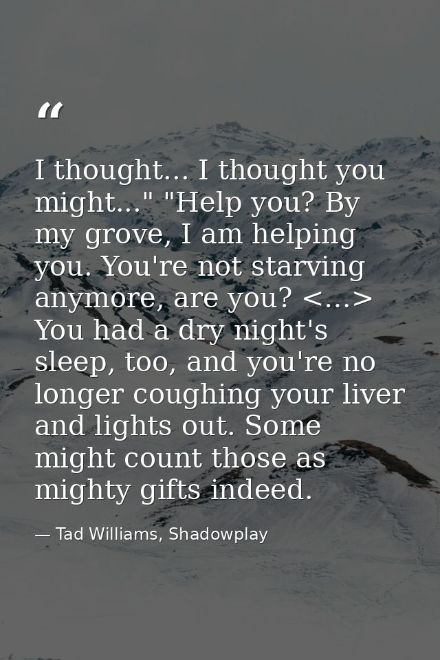 I thought... I thought you might..." "Help you? By my grove, I am helping you. You're not starving anymore, are you? <…> — Tad Williams, Shadowplay