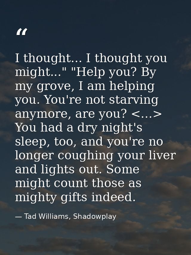 I thought... I thought you might..." "Help you? By my grove, I am helping you. You're not starving anymore, are you? <…> — Tad Williams, Shadowplay