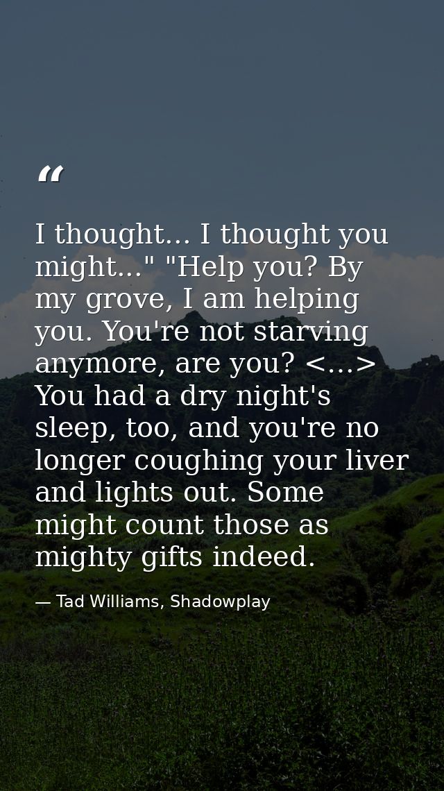 I thought... I thought you might..." "Help you? By my grove, I am helping you. You're not starving anymore, are you? <…> — Tad Williams, Shadowplay
