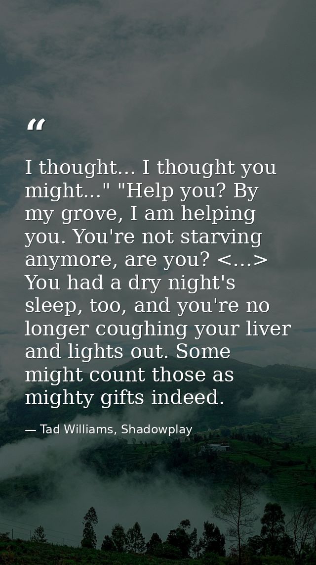 I thought... I thought you might..." "Help you? By my grove, I am helping you. You're not starving anymore, are you? <…> — Tad Williams, Shadowplay