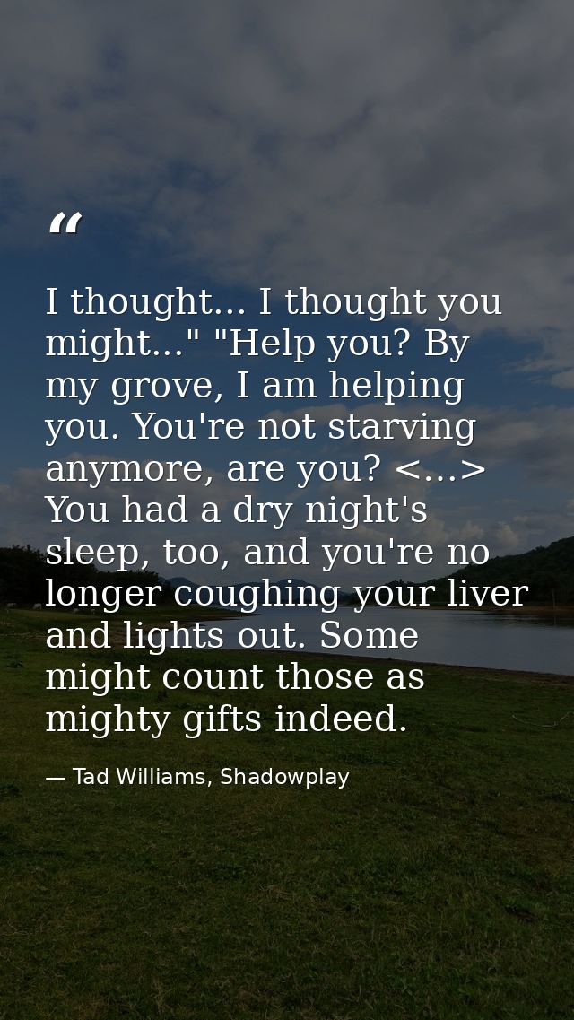 I thought... I thought you might..." "Help you? By my grove, I am helping you. You're not starving anymore, are you? <…> — Tad Williams, Shadowplay