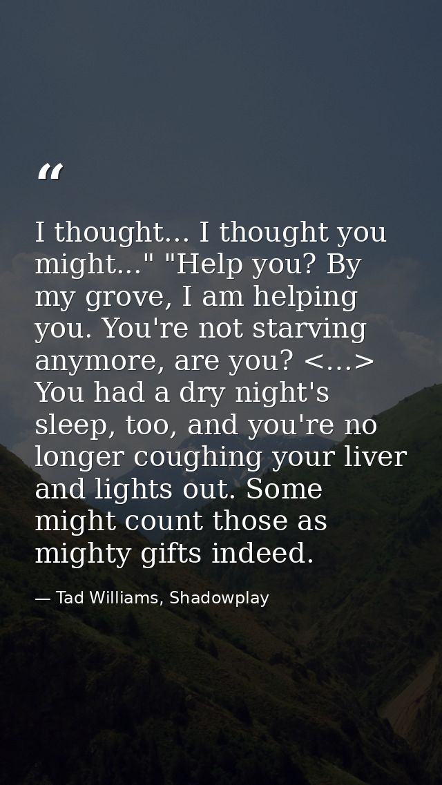 I thought... I thought you might..." "Help you? By my grove, I am helping you. You're not starving anymore, are you? <…> — Tad Williams, Shadowplay