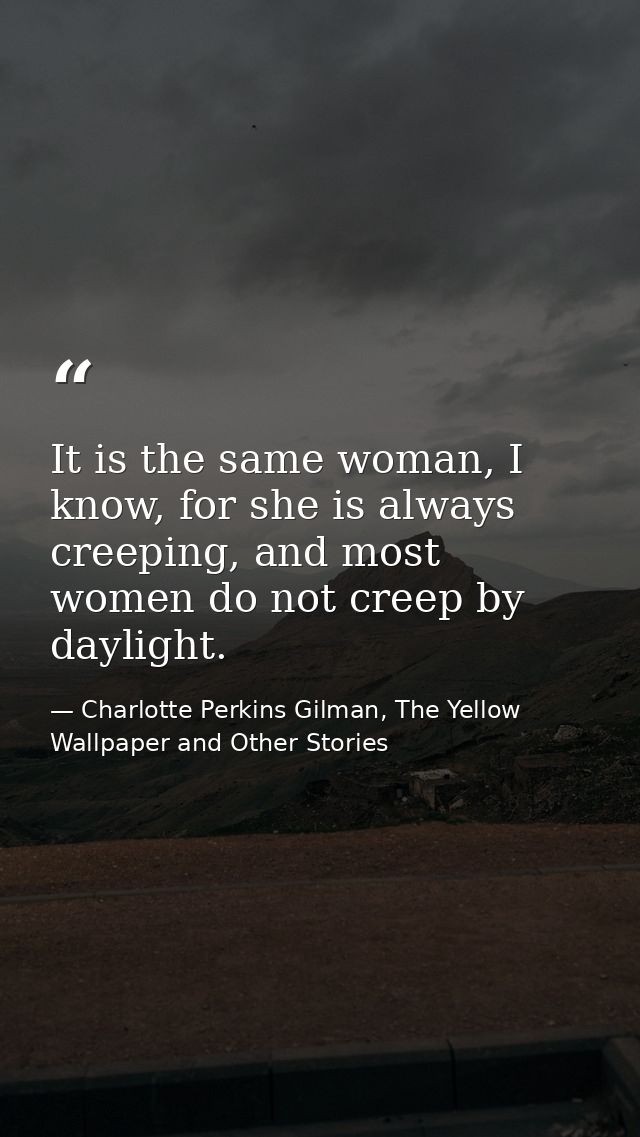 It is the same woman, I know, for she is always creeping, and most women do not creep by daylight. — Charlotte Perkins Gilman, The Yellow Wallpaper and Other Stories