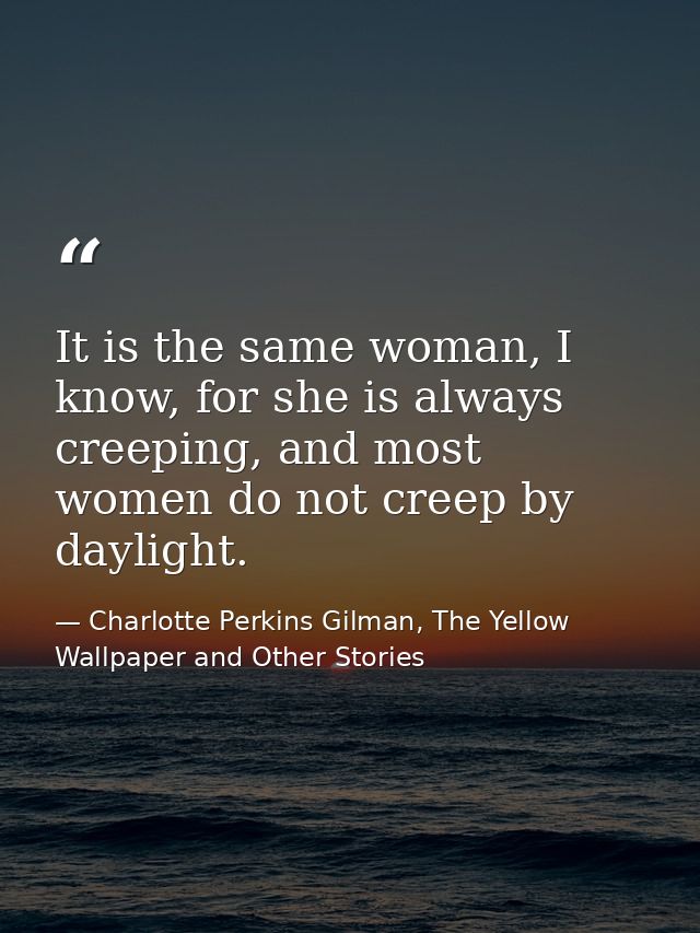 It is the same woman, I know, for she is always creeping, and most women do not creep by daylight. — Charlotte Perkins Gilman, The Yellow Wallpaper and Other Stories