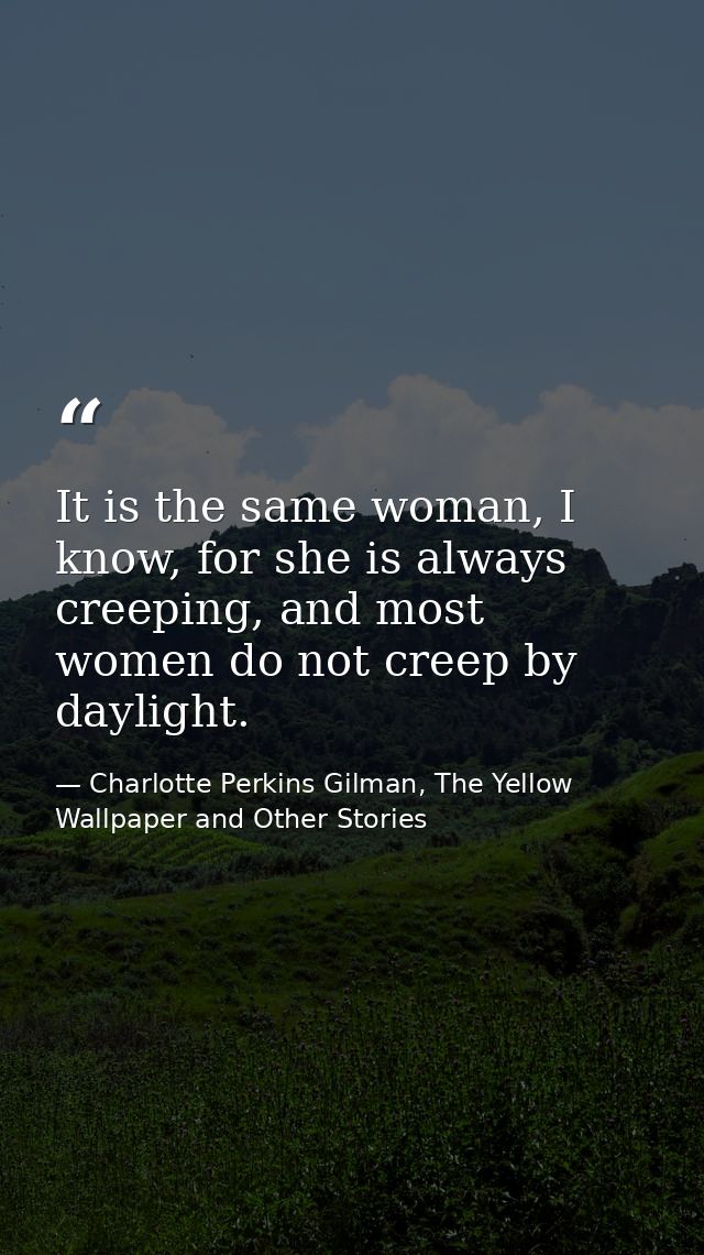 It is the same woman, I know, for she is always creeping, and most women do not creep by daylight. — Charlotte Perkins Gilman, The Yellow Wallpaper and Other Stories