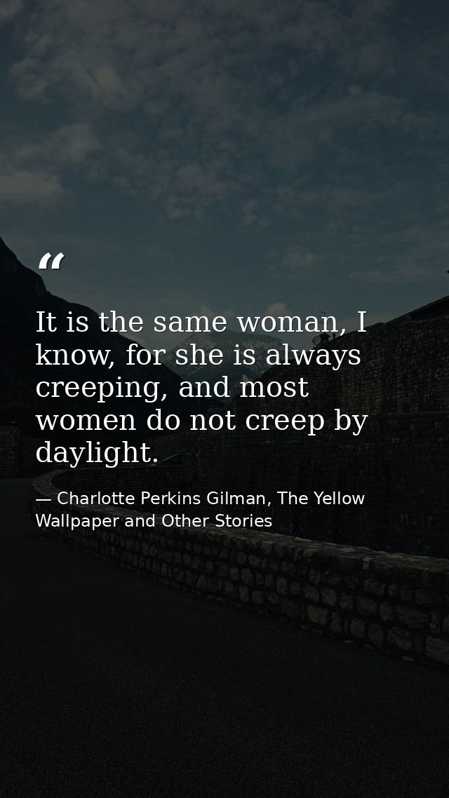 It is the same woman, I know, for she is always creeping, and most women do not creep by daylight. — Charlotte Perkins Gilman, The Yellow Wallpaper and Other Stories