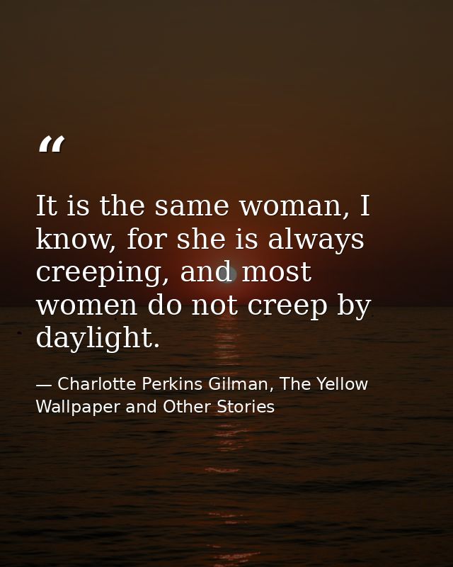 It is the same woman, I know, for she is always creeping, and most women do not creep by daylight. — Charlotte Perkins Gilman, The Yellow Wallpaper and Other Stories
