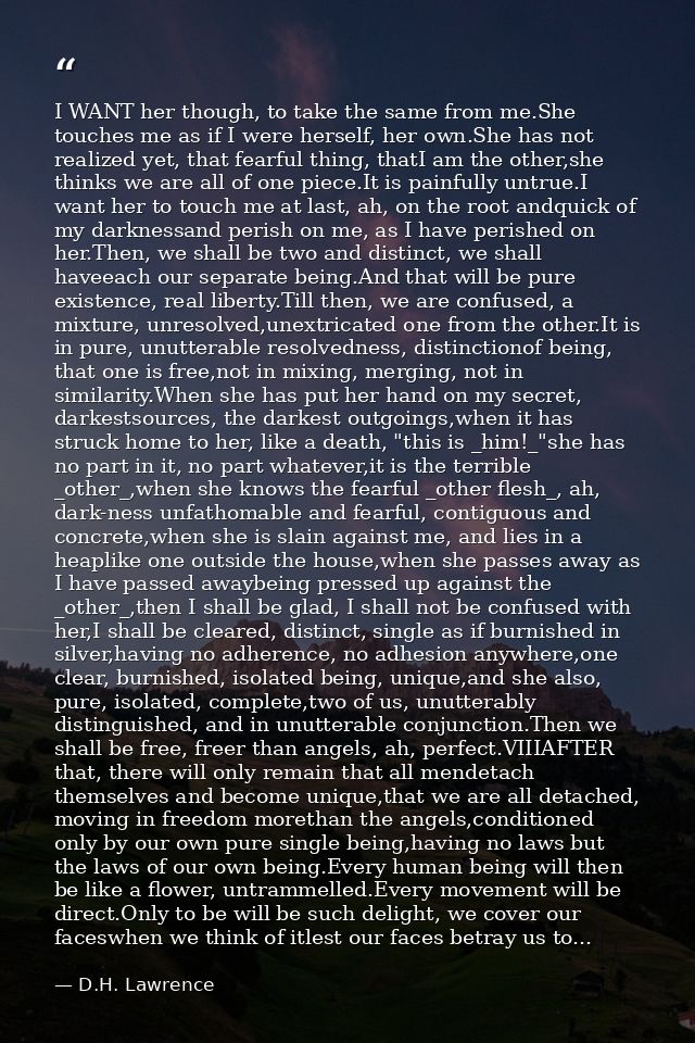 I WANT her though, to take the same from me.She touches me as if I were herself, her own.She has not realized yet, that  — D.H. Lawrence