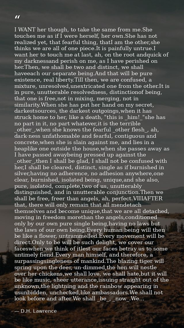I WANT her though, to take the same from me.She touches me as if I were herself, her own.She has not realized yet, that  — D.H. Lawrence