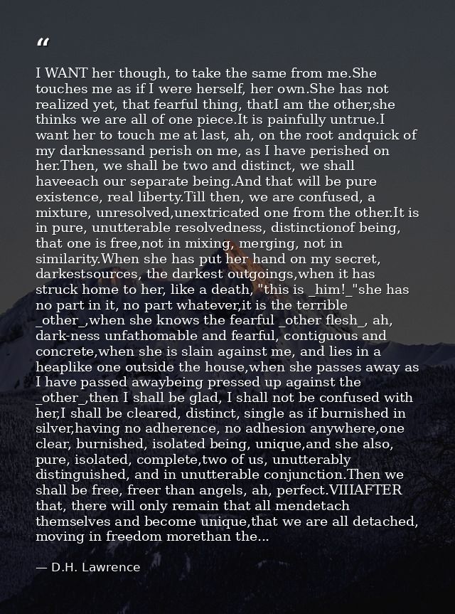 I WANT her though, to take the same from me.She touches me as if I were herself, her own.She has not realized yet, that  — D.H. Lawrence