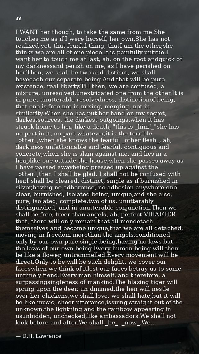 I WANT her though, to take the same from me.She touches me as if I were herself, her own.She has not realized yet, that  — D.H. Lawrence
