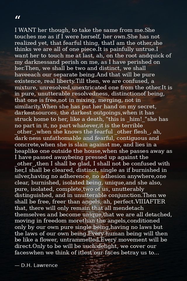 I WANT her though, to take the same from me.She touches me as if I were herself, her own.She has not realized yet, that  — D.H. Lawrence