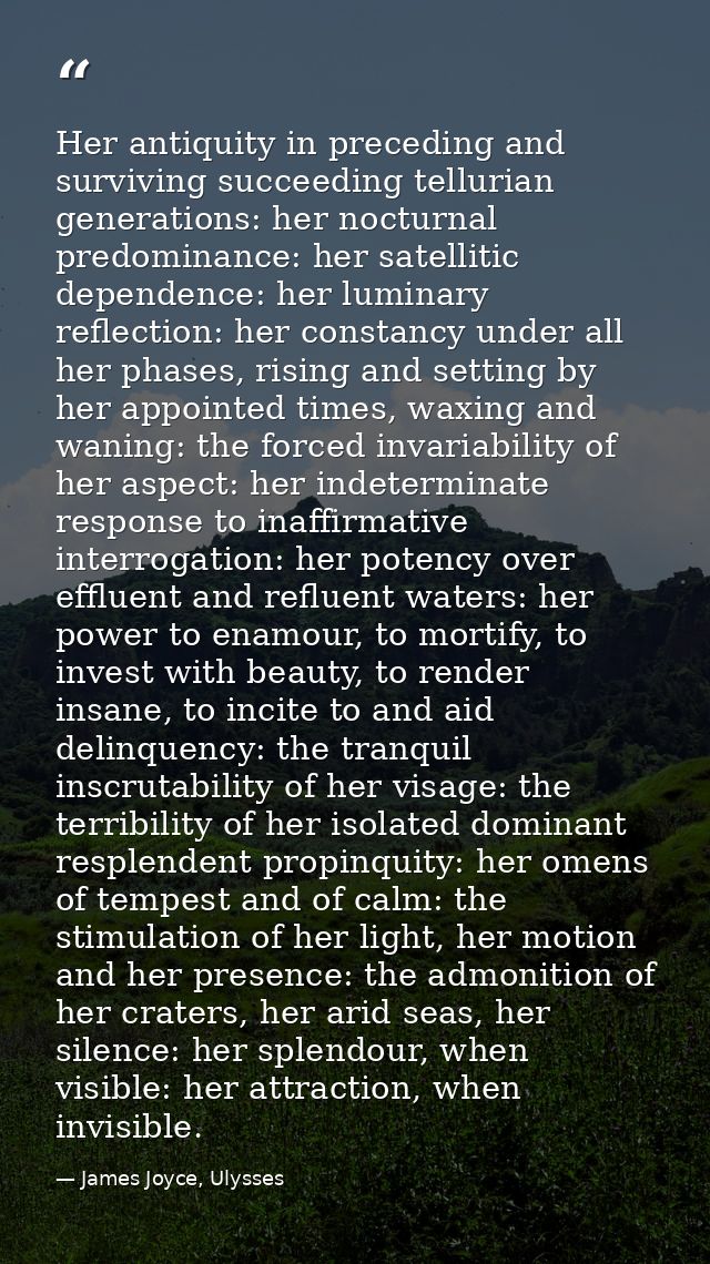 Her antiquity in preceding and surviving succeeding tellurian generations: her nocturnal predominance: her satellitic de — James Joyce, Ulysses