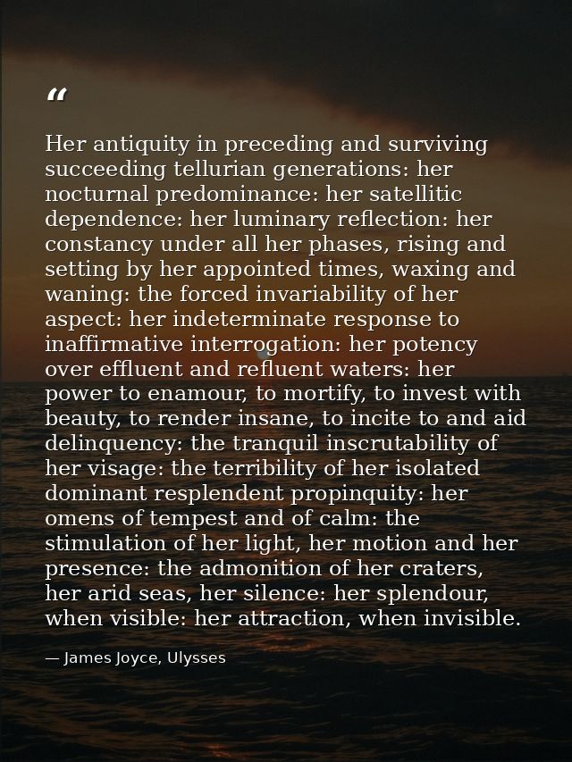 Her antiquity in preceding and surviving succeeding tellurian generations: her nocturnal predominance: her satellitic de — James Joyce, Ulysses