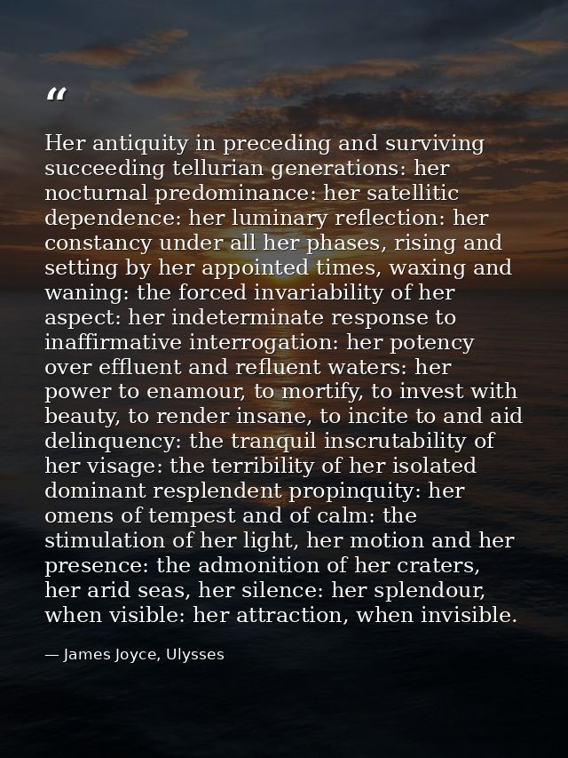 Her antiquity in preceding and surviving succeeding tellurian generations: her nocturnal predominance: her satellitic de — James Joyce, Ulysses