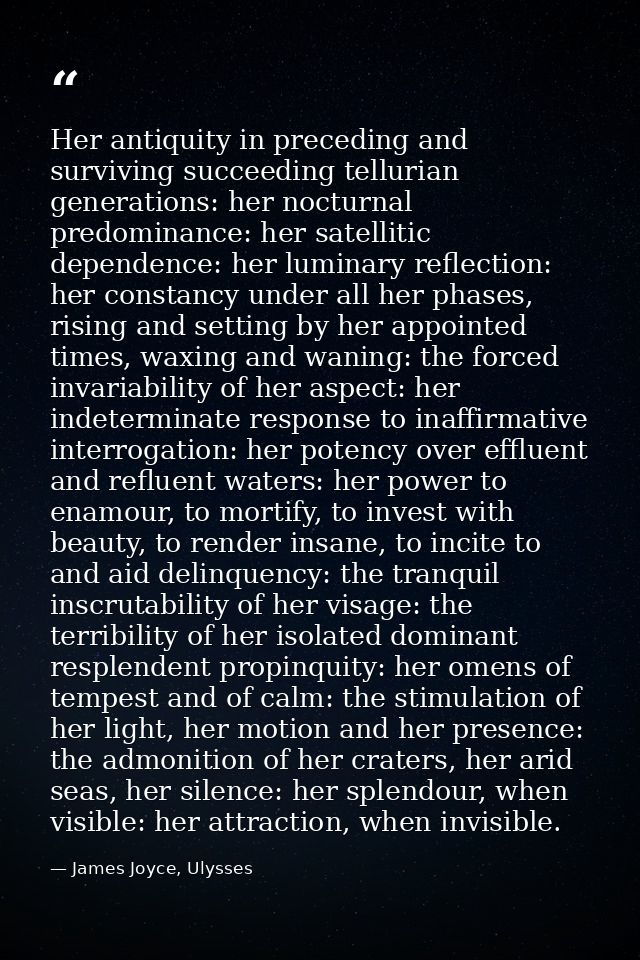 Her antiquity in preceding and surviving succeeding tellurian generations: her nocturnal predominance: her satellitic de — James Joyce, Ulysses