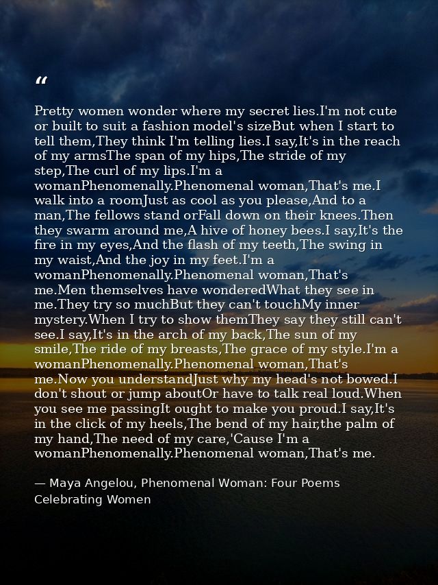Pretty women wonder where my secret lies.I'm not cute or built to suit a fashion model's sizeBut when I start to tell th — Maya Angelou, Phenomenal Woman: Four Poems Celebrating Women