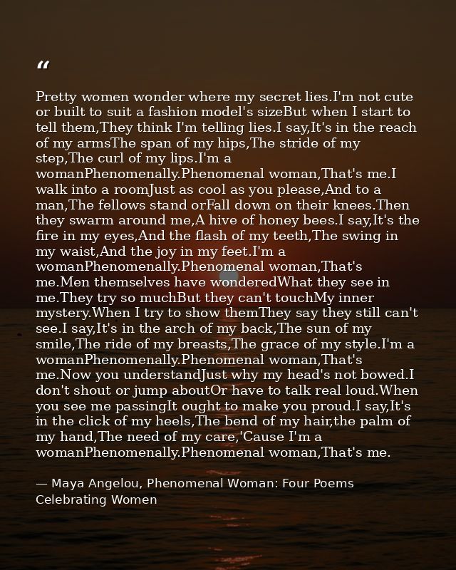 Pretty women wonder where my secret lies.I'm not cute or built to suit a fashion model's sizeBut when I start to tell th — Maya Angelou, Phenomenal Woman: Four Poems Celebrating Women