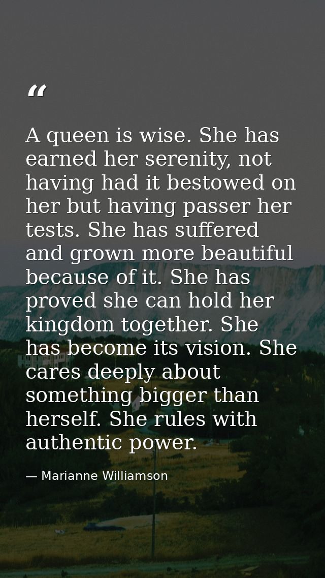 A queen is wise. She has earned her serenity, not having had it bestowed on her but having passer her tests. She has suf — Marianne Williamson