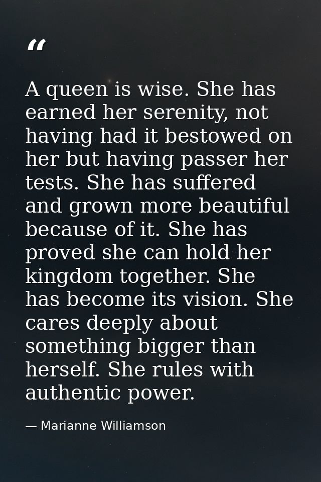 A queen is wise. She has earned her serenity, not having had it bestowed on her but having passer her tests. She has suf — Marianne Williamson